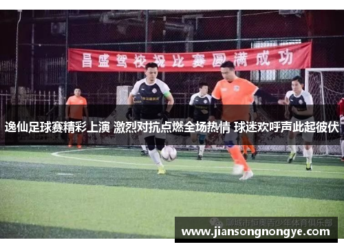 逸仙足球赛精彩上演 激烈对抗点燃全场热情 球迷欢呼声此起彼伏