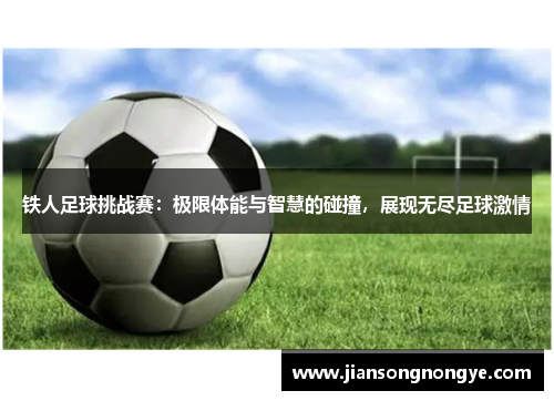 铁人足球挑战赛：极限体能与智慧的碰撞，展现无尽足球激情