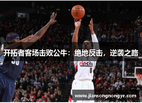 开拓者客场击败公牛：绝地反击，逆袭之路