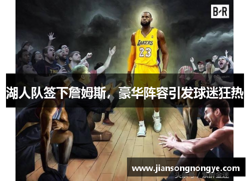 湖人队签下詹姆斯，豪华阵容引发球迷狂热