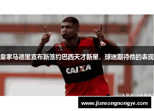 皇家马德里宣布新签约巴西天才新星，球迷期待他的表现