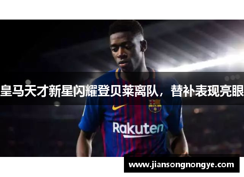 皇马天才新星闪耀登贝莱离队，替补表现亮眼