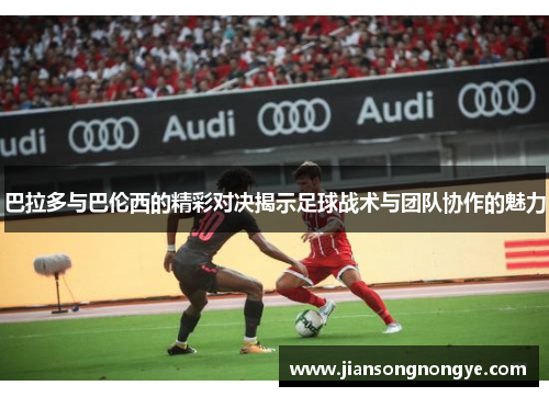 巴拉多与巴伦西的精彩对决揭示足球战术与团队协作的魅力