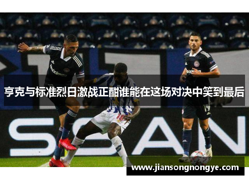 亨克与标准烈日激战正酣谁能在这场对决中笑到最后