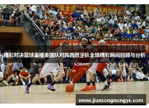 精彩对决篮球直播美国队对阵西班牙队全场精彩瞬间回顾与分析