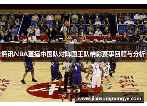 腾讯NBA直播中国队对阵国王队精彩赛事回顾与分析