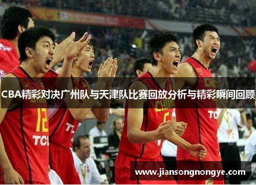 CBA精彩对决广州队与天津队比赛回放分析与精彩瞬间回顾