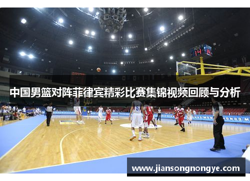 中国男篮对阵菲律宾精彩比赛集锦视频回顾与分析