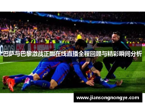 巴萨与巴黎激战正酣在线直播全程回顾与精彩瞬间分析