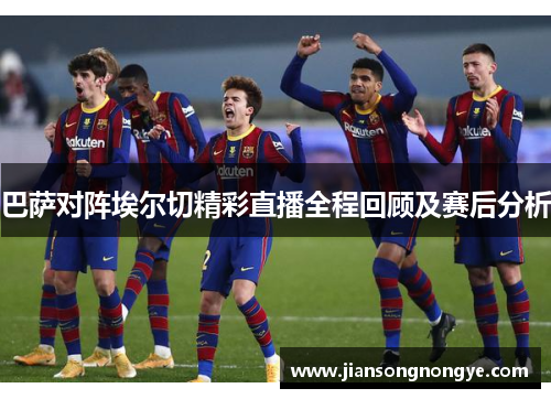 巴萨对阵埃尔切精彩直播全程回顾及赛后分析